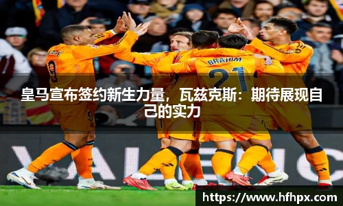 皇马宣布签约新生力量，瓦兹克斯：期待展现自己的实力