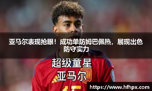亚马尔表现抢眼！成功单防姆巴佩热，展现出色防守实力